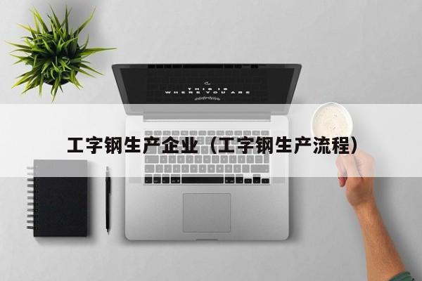 工字鋼生產(chǎn)企業(yè)（工字鋼生產(chǎn)流程）