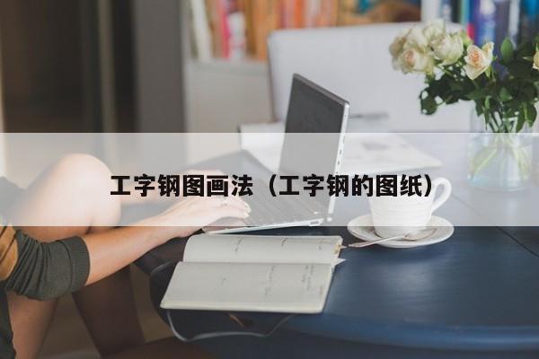 工字鋼圖畫(huà)法（工字鋼的圖紙）
