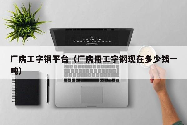廠(chǎng)房工字鋼平臺(tái)（廠(chǎng)房用工字鋼現(xiàn)在多少錢(qián)一噸）