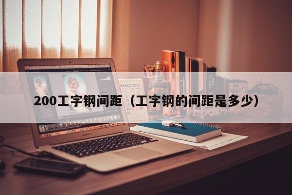 200工字鋼間距（工字鋼的間距是多少）