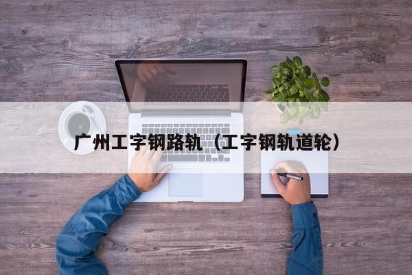 廣州工字鋼路軌（工字鋼軌道輪）