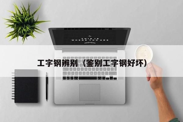工字鋼辨別（鑒別工字鋼好壞）