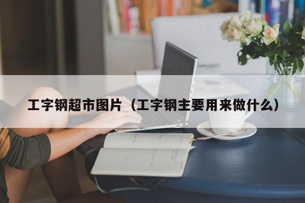工字鋼超市圖片（工字鋼主要用來做什么）