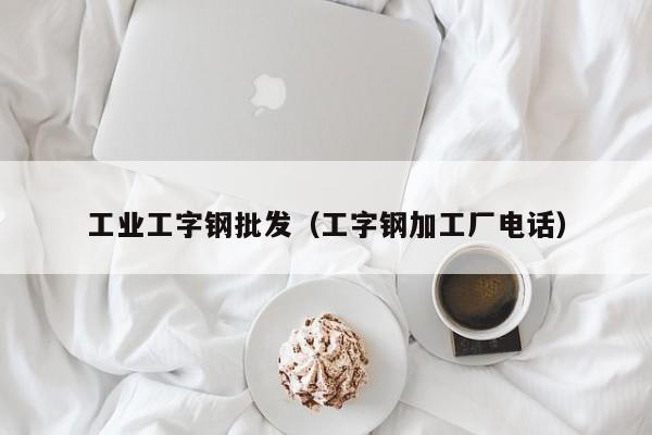 工業(yè)工字鋼批發(fā)（工字鋼加工廠電話）