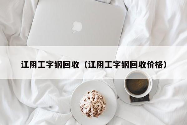 江陰工字鋼回收（江陰工字鋼回收價格）