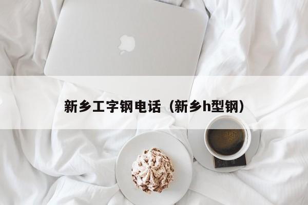 新鄉(xiāng)工字鋼電話（新鄉(xiāng)h型鋼）