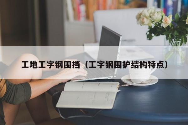 工地工字鋼圍擋（工字鋼圍護結(jié)構(gòu)特點）