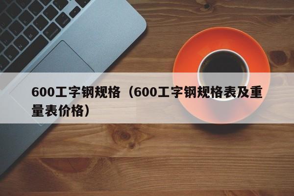 600工字鋼規(guī)格（600工字鋼規(guī)格表及重量表價(jià)格）