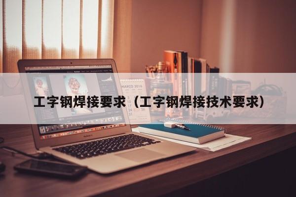 工字鋼焊接要求（工字鋼焊接技術(shù)要求）