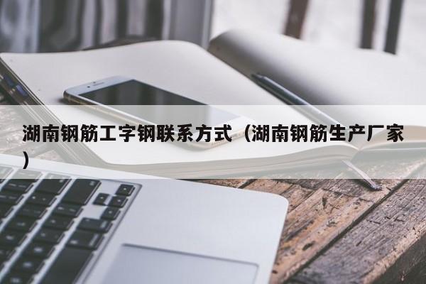 湖南鋼筋工字鋼聯(lián)系方式（湖南鋼筋生產(chǎn)廠(chǎng)家）