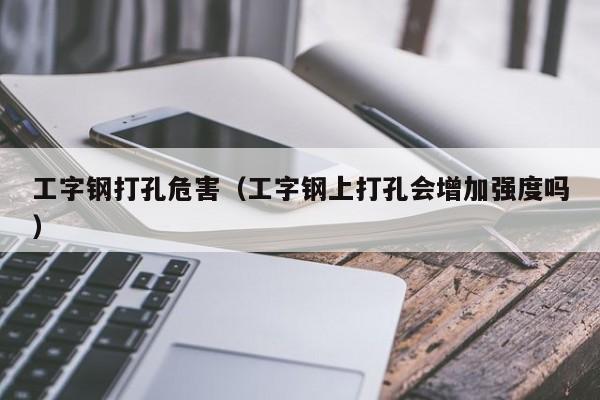 工字鋼打孔危害（工字鋼上打孔會(huì)增加強(qiáng)度嗎）