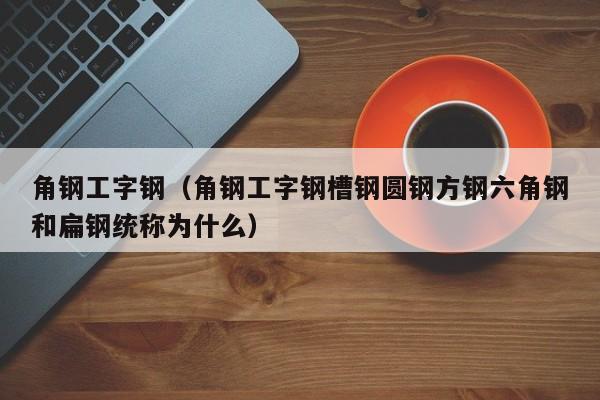 角鋼工字鋼（角鋼工字鋼槽鋼圓鋼方鋼六角鋼和扁鋼統(tǒng)稱為什么）