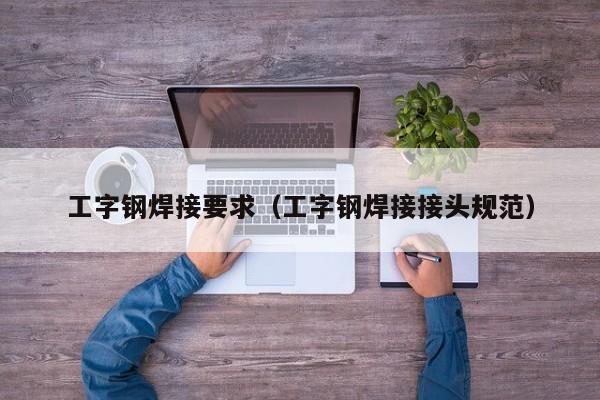 工字鋼焊接要求（工字鋼焊接接頭規(guī)范）