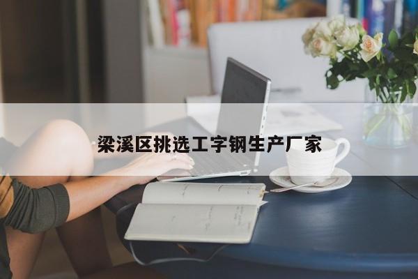 梁溪區(qū)挑選工字鋼生產(chǎn)廠家